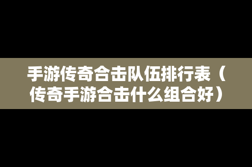 手游传奇合击队伍排行表（传奇手游合击什么组合好）