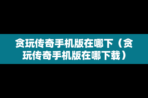 贪玩传奇手机版在哪下（贪玩传奇手机版在哪下载）