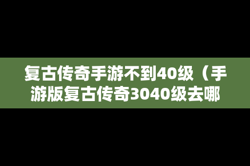复古传奇手游不到40级（手游版复古传奇3040级去哪里）