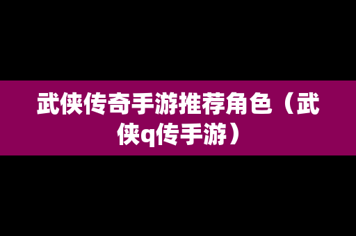 武侠传奇手游推荐角色（武侠q传手游）