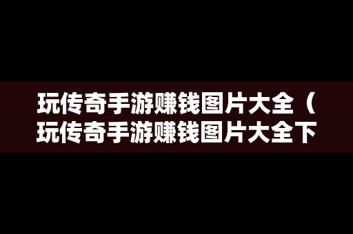 玩传奇手游赚钱图片大全（玩传奇手游赚钱图片大全下载）