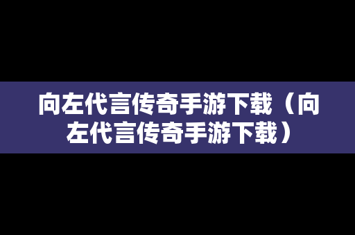 向左代言传奇手游下载（向左代言传奇手游下载）