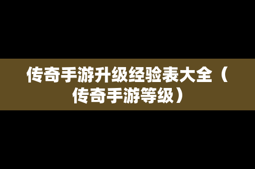 传奇手游升级经验表大全（传奇手游等级）