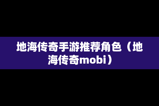 地海传奇手游推荐角色（地海传奇mobi）