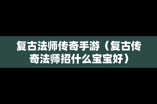 复古法师传奇手游（复古传奇法师招什么宝宝好）