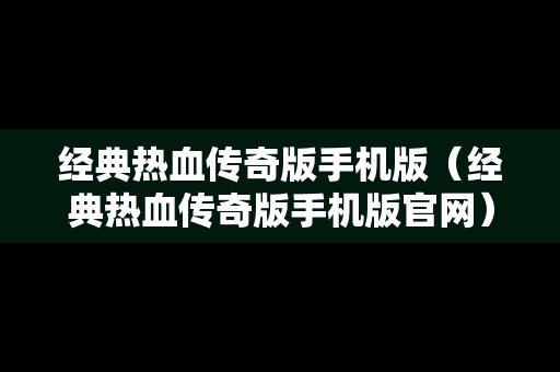 经典热血传奇版手机版（经典热血传奇版手机版官网）