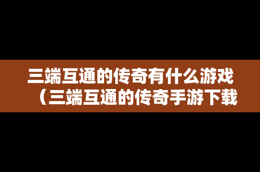 三端互通的传奇有什么游戏（三端互通的传奇手游下载）
