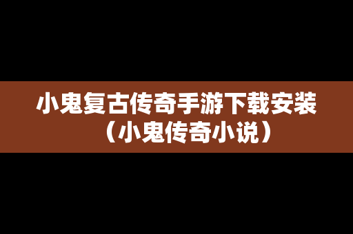 小鬼复古传奇手游下载安装（小鬼传奇小说）