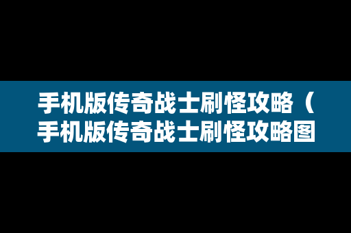 手机版传奇战士刷怪攻略（手机版传奇战士刷怪攻略图）
