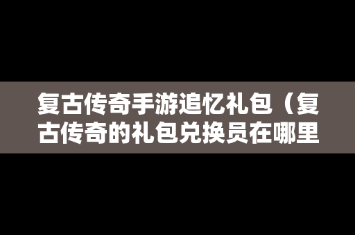 复古传奇手游追忆礼包（复古传奇的礼包兑换员在哪里）