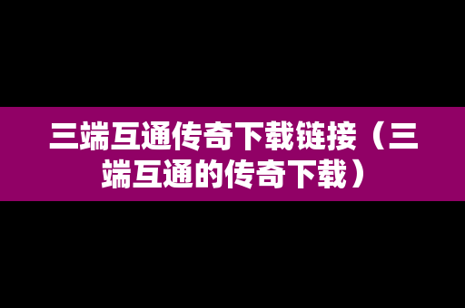 三端互通传奇下载链接（三端互通的传奇下载）