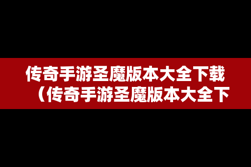 传奇手游圣魔版本大全下载（传奇手游圣魔版本大全下载苹果）