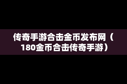 传奇手游合击金币发布网（180金币合击传奇手游）