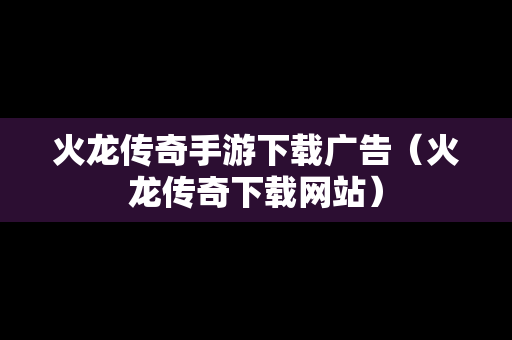 火龙传奇手游下载广告（火龙传奇下载网站）