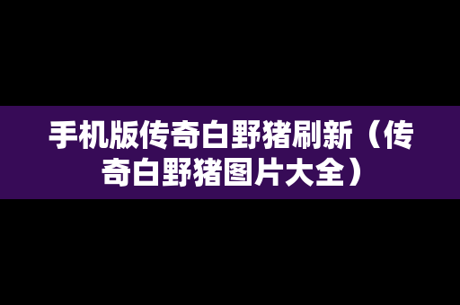 手机版传奇白野猪刷新（传奇白野猪图片大全）