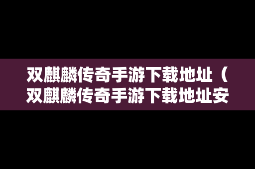 双麒麟传奇手游下载地址（双麒麟传奇手游下载地址安装）