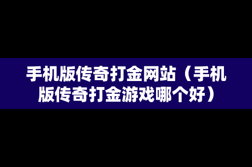 手机版传奇打金网站（手机版传奇打金游戏哪个好）