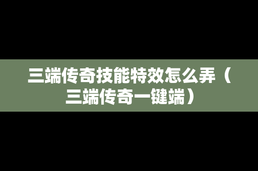 三端传奇技能特效怎么弄（三端传奇一键端）