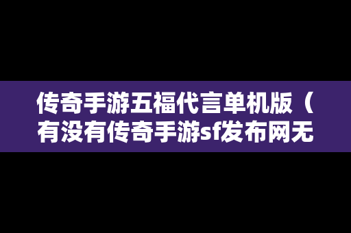 传奇手游五福代言单机版（有没有传奇手游sf发布网无限元宝服）