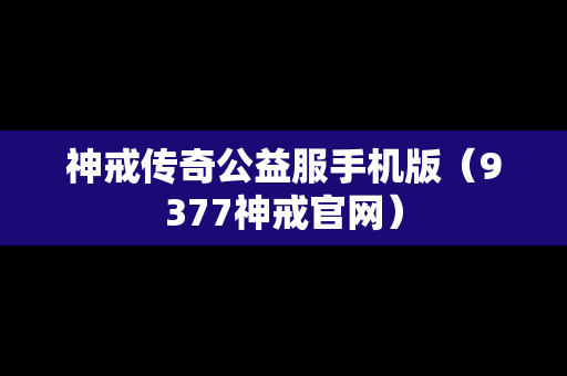 神戒传奇公益服手机版（9377神戒官网）
