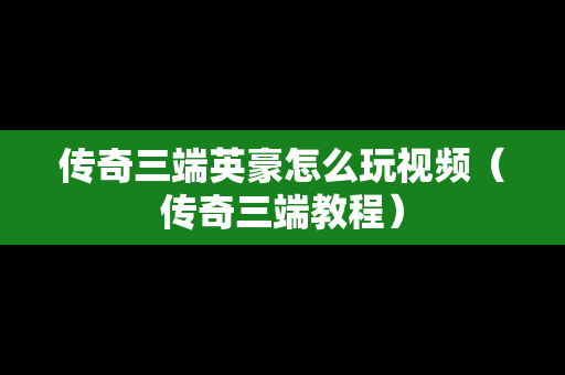 传奇三端英豪怎么玩视频（传奇三端教程）
