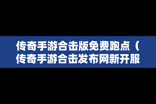 传奇手游合击版免费跑点（传奇手游合击发布网新开服）