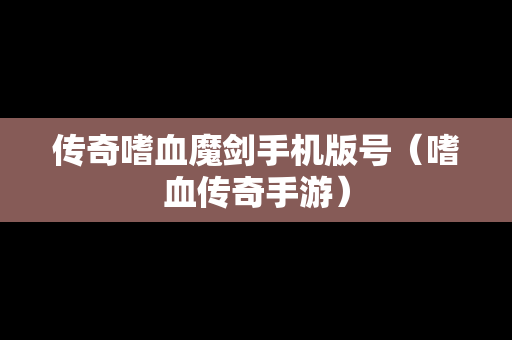 传奇嗜血魔剑手机版号（嗜血传奇手游）