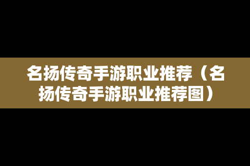 名扬传奇手游职业推荐（名扬传奇手游职业推荐图）