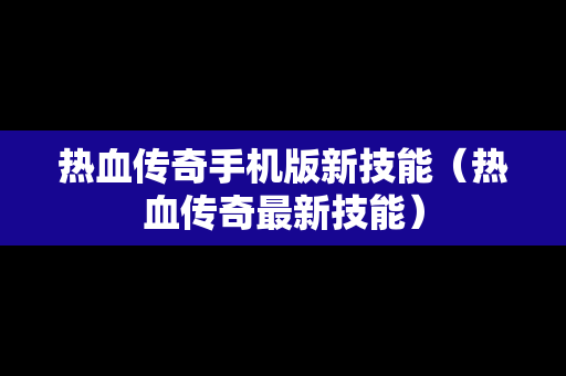 热血传奇手机版新技能（热血传奇最新技能）