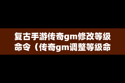 复古手游传奇gm修改等级命令（传奇gm调整等级命令）