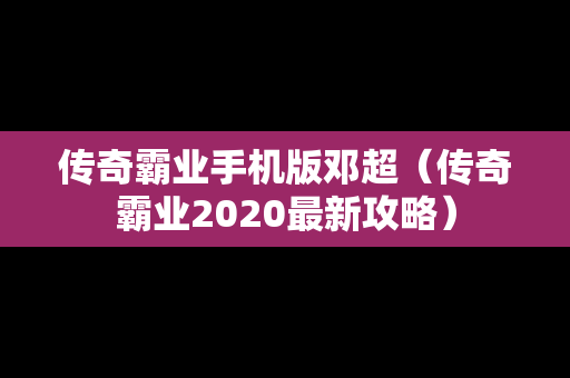 传奇霸业手机版邓超（传奇霸业2020最新攻略）