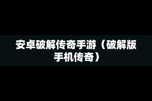 安卓破解传奇手游（破解版手机传奇）