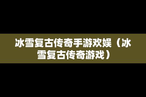 冰雪复古传奇手游欢娱（冰雪复古传奇游戏）