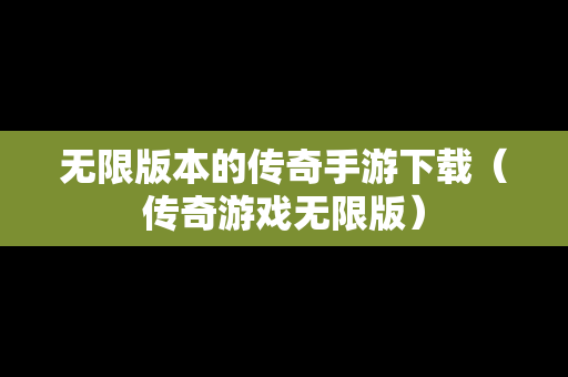 无限版本的传奇手游下载（传奇游戏无限版）