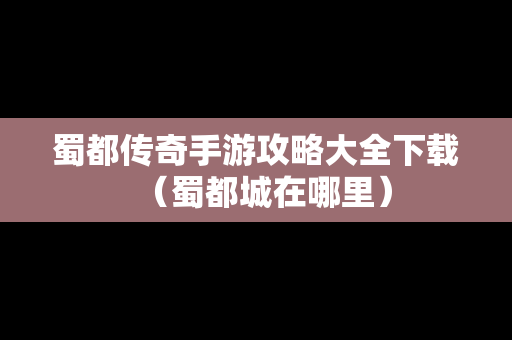 蜀都传奇手游攻略大全下载（蜀都城在哪里）