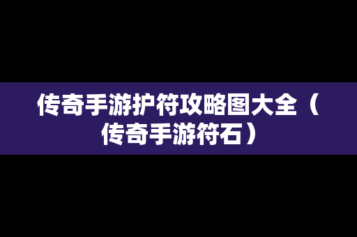 传奇手游护符攻略图大全（传奇手游符石）