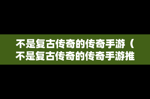 不是复古传奇的传奇手游（不是复古传奇的传奇手游推荐）