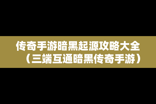 传奇手游暗黑起源攻略大全（三端互通暗黑传奇手游）