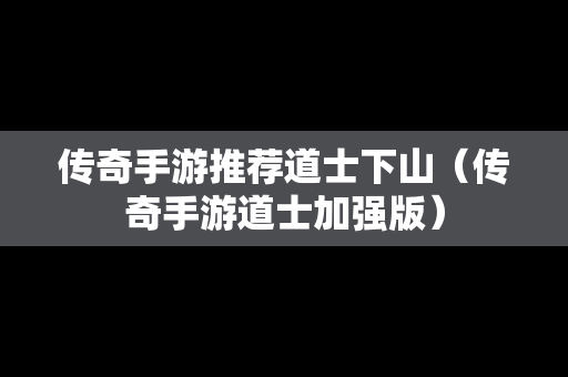 传奇手游推荐道士下山（传奇手游道士加强版）