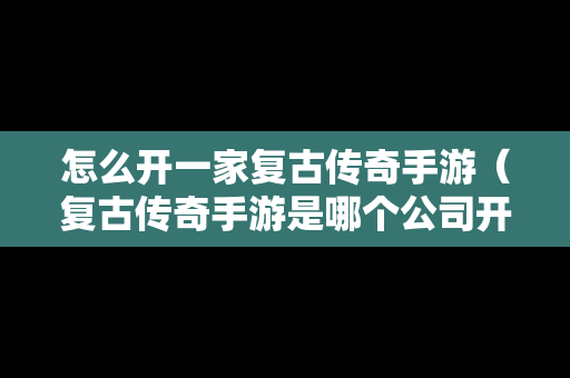 怎么开一家复古传奇手游（复古传奇手游是哪个公司开发的）
