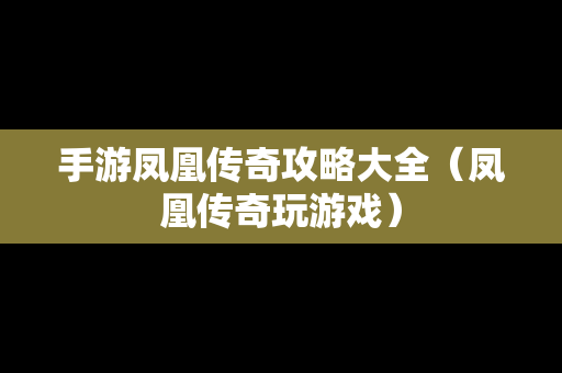 手游凤凰传奇攻略大全（凤凰传奇玩游戏）