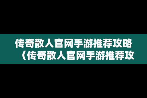 传奇散人官网手游推荐攻略（传奇散人官网手游推荐攻略视频）