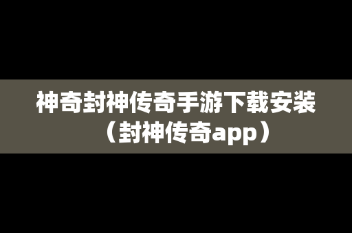 神奇封神传奇手游下载安装（封神传奇app）