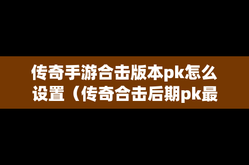 传奇手游合击版本pk怎么设置（传奇合击后期pk最强组合）