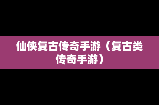 仙侠复古传奇手游（复古类传奇手游）