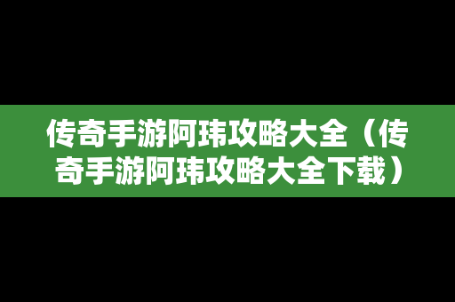 传奇手游阿玮攻略大全（传奇手游阿玮攻略大全下载）