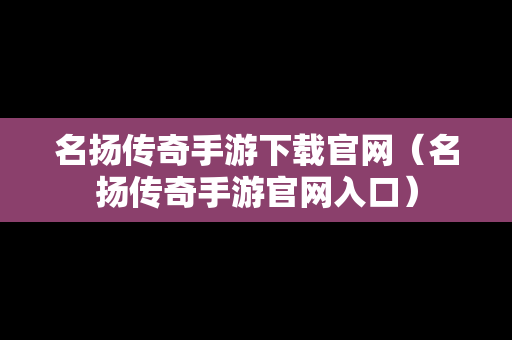 名扬传奇手游下载官网（名扬传奇手游官网入口）