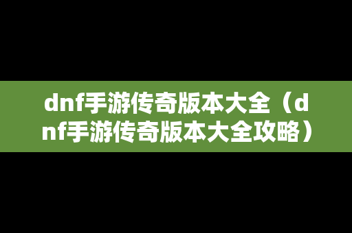 dnf手游传奇版本大全（dnf手游传奇版本大全攻略）