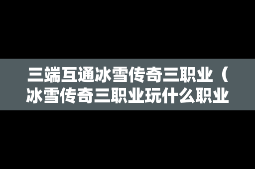 三端互通冰雪传奇三职业（冰雪传奇三职业玩什么职业好）