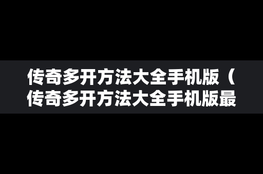 传奇多开方法大全手机版（传奇多开方法大全手机版最新）